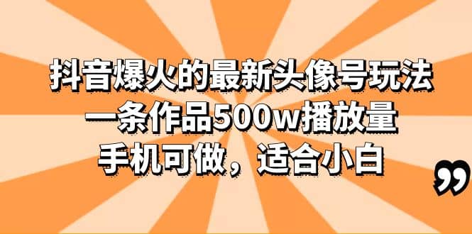 抖音爆火的最新头像号玩法，一条作品500w播放量，手机可做，适合小白-源创智汇网