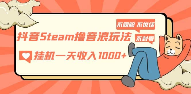 抖音Steam撸音浪玩法 不露脸 不说话 不封号 社恐人群福音-源创智汇网