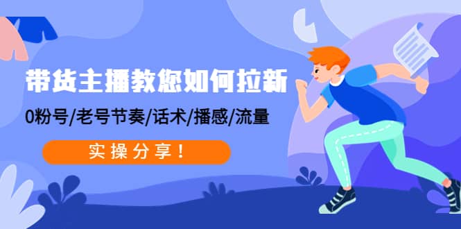 带货主播教您如何拉新：0粉号/老号节奏/话术/播感/流量，实操分享-源创智汇网