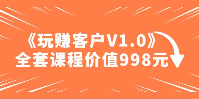 某收费课程《玩赚客户V1.0》全套课程价值998元-源创智汇网