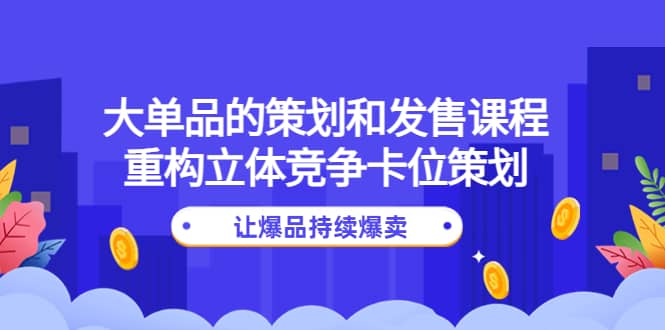 大单品的策划和发售课程：重构立体竞争卡位策划，让爆品持续爆卖-源创智汇网