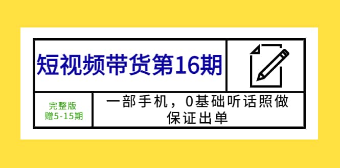 短视频带货第16期：一部手机，0基础听话照做，保证出单-源创智汇网
