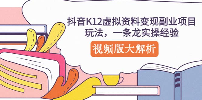 抖音K12虚拟资料变现副业项目玩法，一条龙实操经验，视频版大解析-源创智汇网