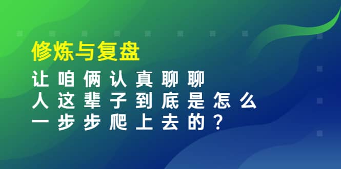 某收费文章：修炼与复盘 让咱俩认真聊聊 人这辈子到底怎么一步步爬上去的?-源创智汇网