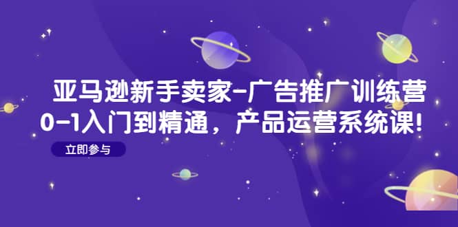 亚马逊新手卖家-广告推广训练营：0-1入门到精通，产品运营系统课-源创智汇网