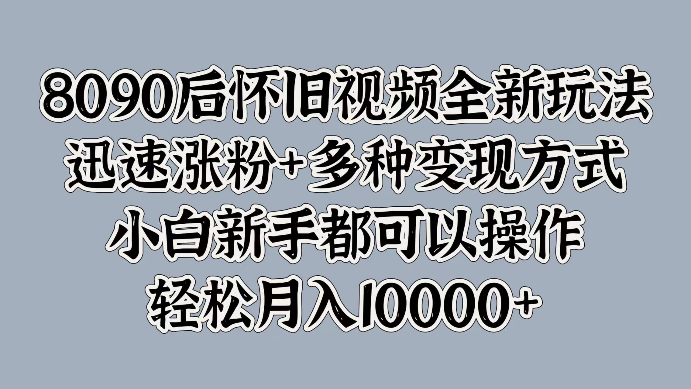 8090后怀旧视频全新玩法，迅速涨粉+多种变现方式，小白新手都可以操作，轻松月入10000+-源创智汇网