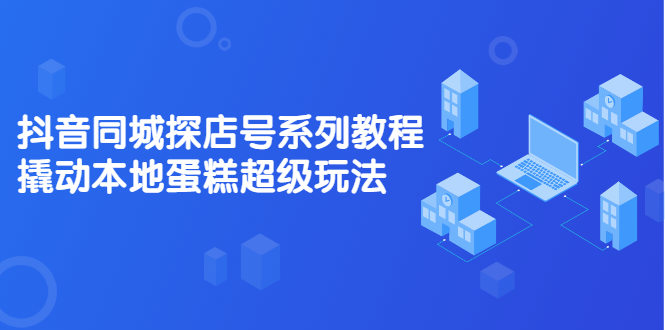 抖音同城探店号系列教程，撬动本地蛋糕超级玩法【视频课程】-源创智汇网