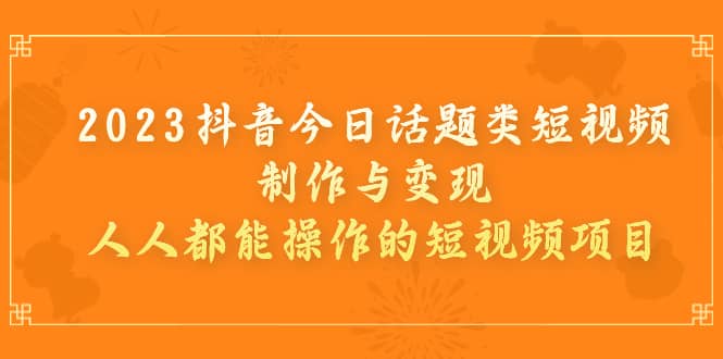 2023抖音今日话题类短视频制作与变现，人人都能操作的短视频项目-源创智汇网