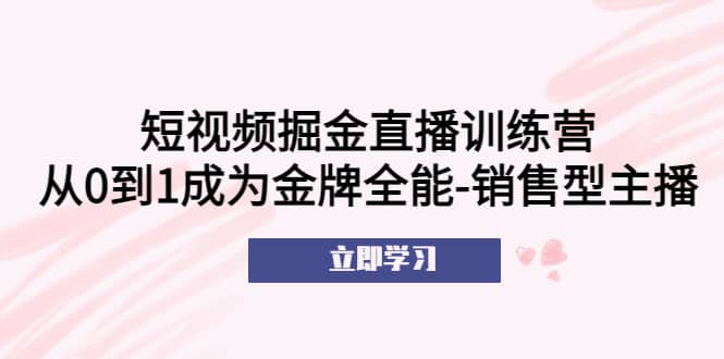 短视频掘金直播训练营：从0到1成为金牌全能-销售型主播-源创智汇网