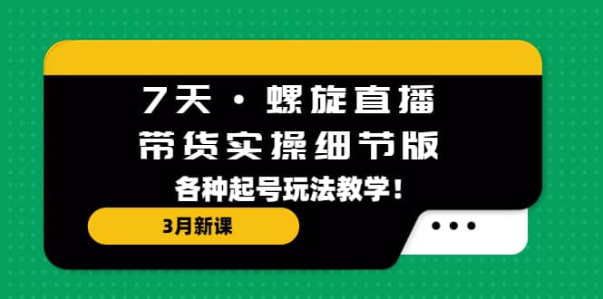 7天·螺旋直播·带货实操细节版：3月新课，各种起号玩法教学-源创智汇网