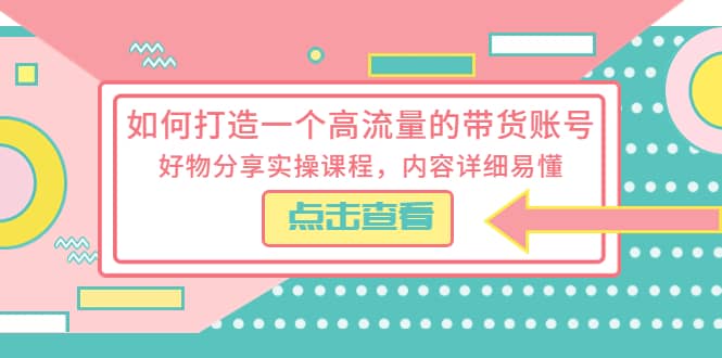 如何打造一个高流量的带货账号，好物分享实操课程，内容详细易懂-源创智汇网