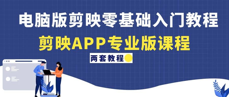 电脑版剪映零基础入门教程+剪映APP专业版课程（两套教程）-源创智汇网