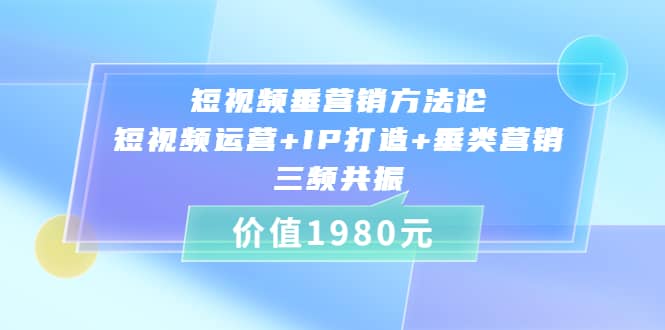 短视频垂营销方法论:短视频运营+IP打造+垂类营销，三频共振（价值1980）-源创智汇网