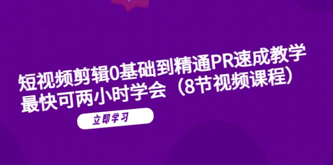 短视频剪辑0基础到精通PR速成教学：最快可两小时学会（8节视频课程）-源创智汇网