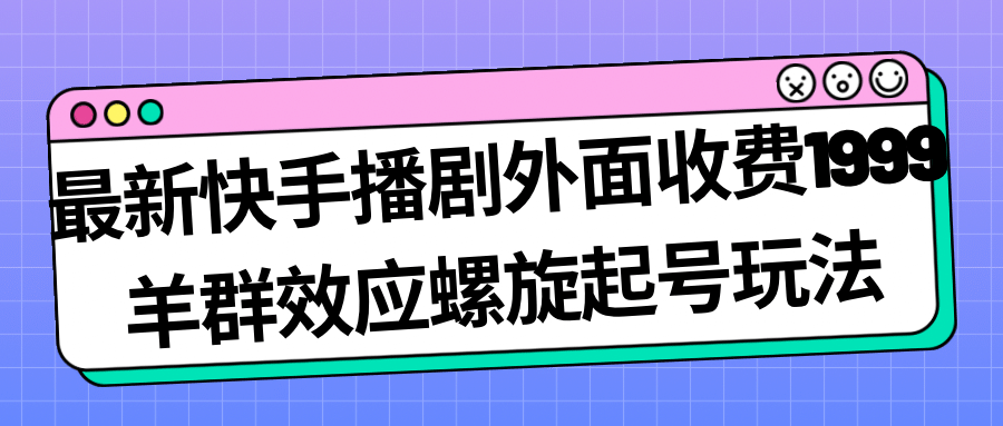 最新快手播剧外面收费1999羊群效应螺旋起号玩法配合流量日入几百完全没问题-源创智汇网