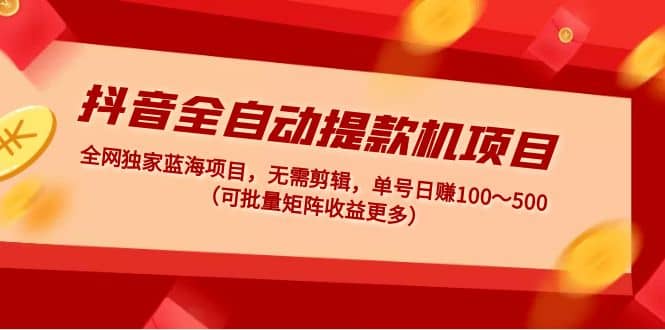 抖音全自动提款机项目：独家蓝海 无需剪辑 单号日赚100～500 (可批量矩阵)-源创智汇网