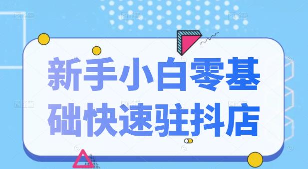 抖音小店新手小白零基础快速入驻抖店100%开通（全套11节课程）-源创智汇网
