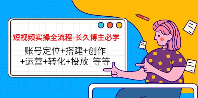 短视频实操全流程-长久博主必学：账号定位+搭建+创作+运营+转化+投放 等等-源创智汇网