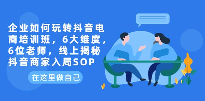 企业如何玩转抖音电商培训班，6大维度，6位老师，线上揭秘抖音商家入局SOP-源创智汇网