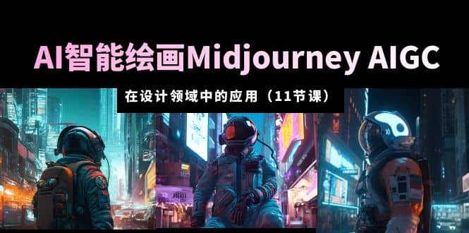 AI·智能绘画Midjourney AIGC 在设计领域中的应用 从入门到精通（11节课）-源创智汇网