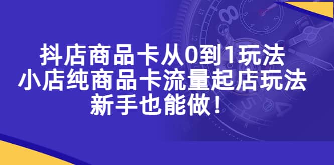 抖店商品卡从0到1玩法，小店纯商品卡流量起店玩法，新手也能做-源创智汇网