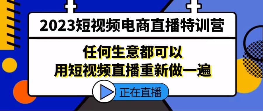 2023短视频电商直播特训营，任何生意都可以用短视频直播重新做一遍-源创智汇网