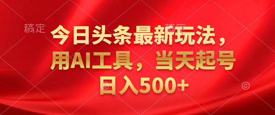 今日头条最新玩法，利用AI工具，当天起号日入500+-源创智汇网