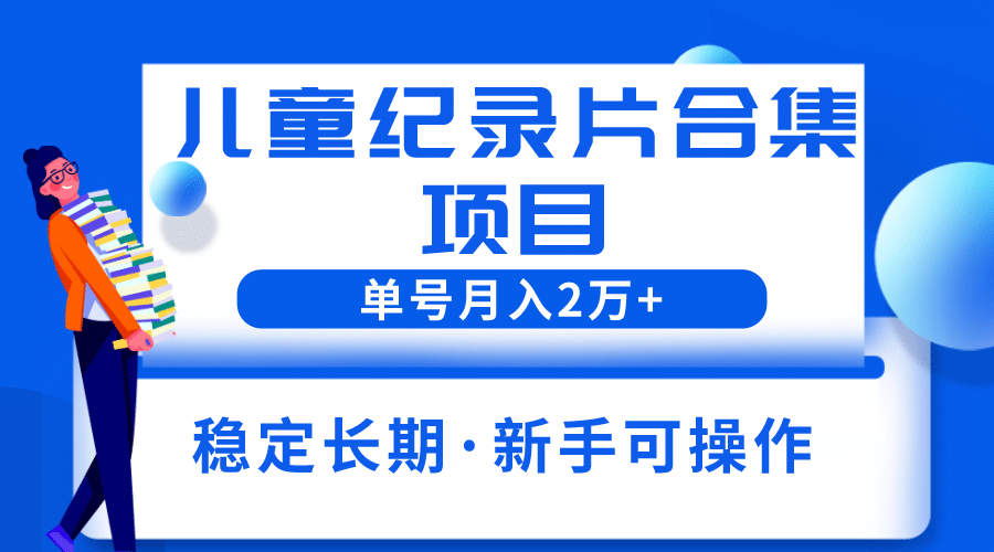 2023儿童纪录片合集项目，单个账号轻松月入2w+-源创智汇网