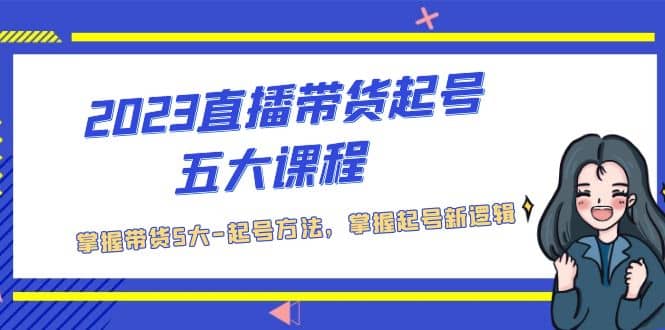 2023直播带货起号五大课程，掌握带货5大-起号方法，掌握起新号逻辑-源创智汇网