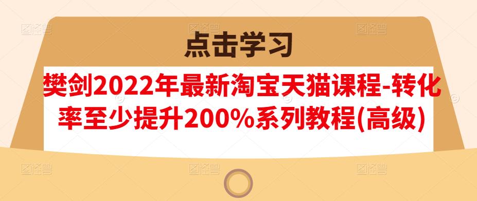 樊剑2022年最新淘宝天猫课程-转化率至少提升200%系列教程(高级)-源创智汇网