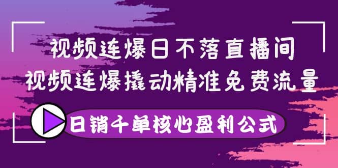 视频连爆日不落直播间，视频连爆撬动精准免费流量，日销千单核心盈利公式-源创智汇网