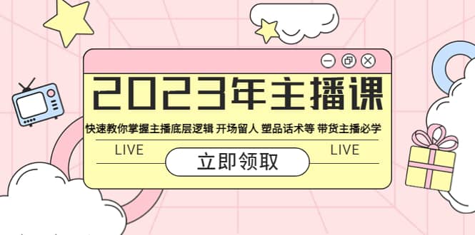 2023年主播课 快速教你掌握主播底层逻辑 开场留人 塑品话术等 带货主播必学-源创智汇网