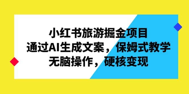 小红书旅游掘金项目，通过AI生成文案，保姆式教学，无脑操作，硬核变现-源创智汇网
