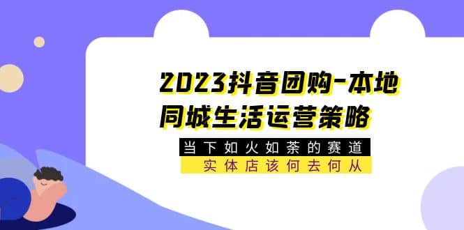 2023抖音团购-本地同城生活运营策略 当下如火如荼的赛道·实体店该何去何从-源创智汇网