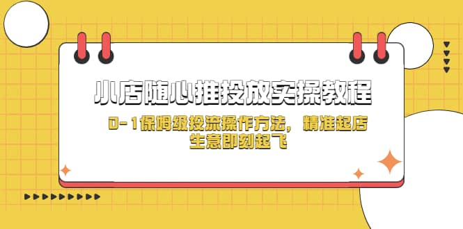 小店随心推投放实操教程，0-1保姆级投流操作方法，精准起店，生意即刻起飞-源创智汇网