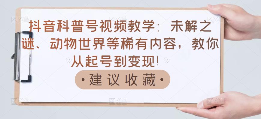 抖音科普号视频教学：未解之谜、动物世界等稀有内容，教你从起号到变现！-源创智汇网