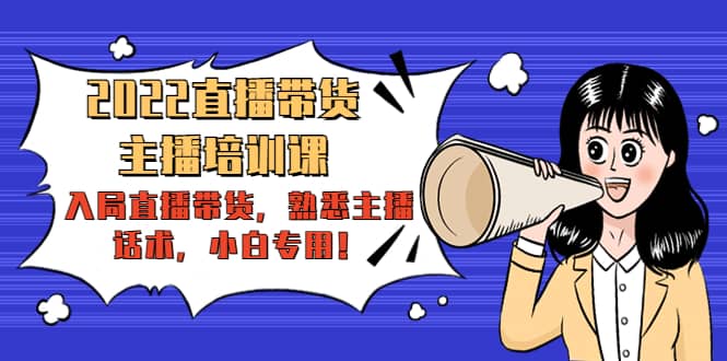2022直播带货-主播培训课：入局直播带货，熟悉主播话术，小白专用-源创智汇网