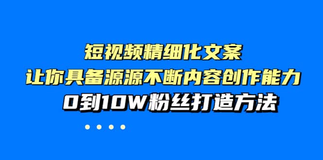 短视频精细化文案，让你具备源源不断内容创作能力，0到10W粉丝打造方法-源创智汇网