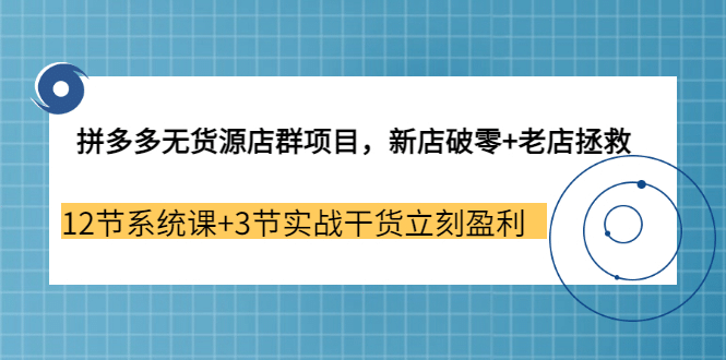 拼多多无货源店群项目，新店破零+老店拯救 12节系统课+3节实战干货立刻盈利-源创智汇网