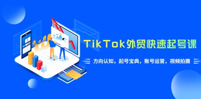 TikTok/外贸·快速起号课，方向认知，起号宝典，账号运营，视频拍摄(33节)-源创智汇网