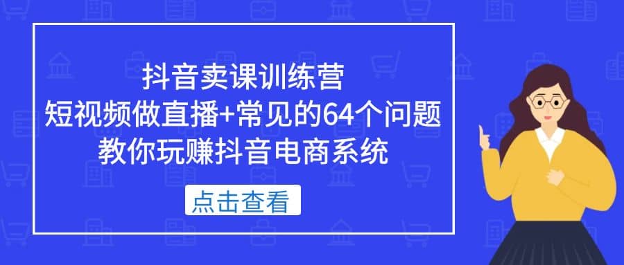 抖音卖课训练营，短视频做直播+常见的64个问题 教你玩赚抖音电商系统-源创智汇网