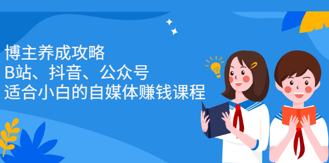 博主养成攻略（B站、抖音、公众号），适合小白的自媒体赚钱课程-源创智汇网