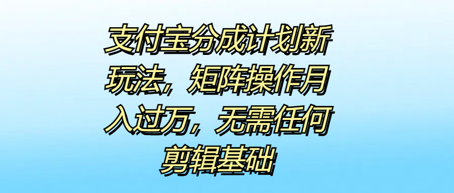 支付宝分成计划新玩法，矩阵操作月入过万，无需任何剪辑基础-源创智汇网