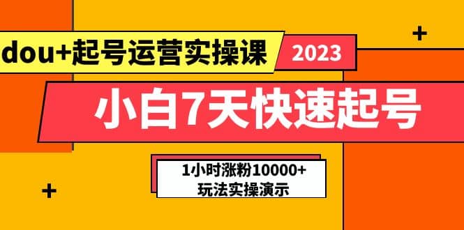 小白7天快速起号：dou+起号运营实操课，实战1小时涨粉10000+玩法演示-源创智汇网