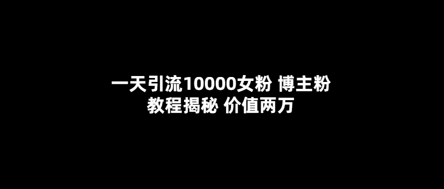 一天引流10000女粉，博主粉教程揭秘（价值两万）-源创智汇网