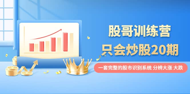股哥训练营·只会炒股20期：一套完整的股市识别系统，分辨大涨、大跌-源创智汇网