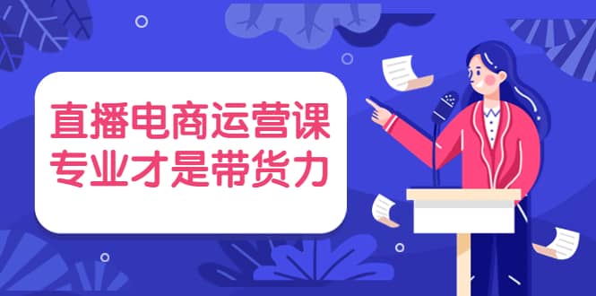 直播电商运营课，专业才是带货力 价值699-源创智汇网