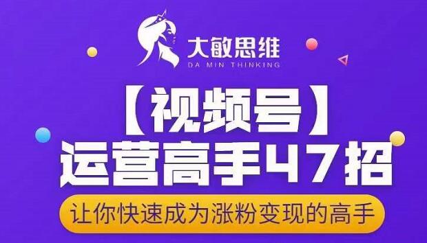 大敏思维-视频号运营高手47招，让你快速成为涨粉变现高手-源创智汇网