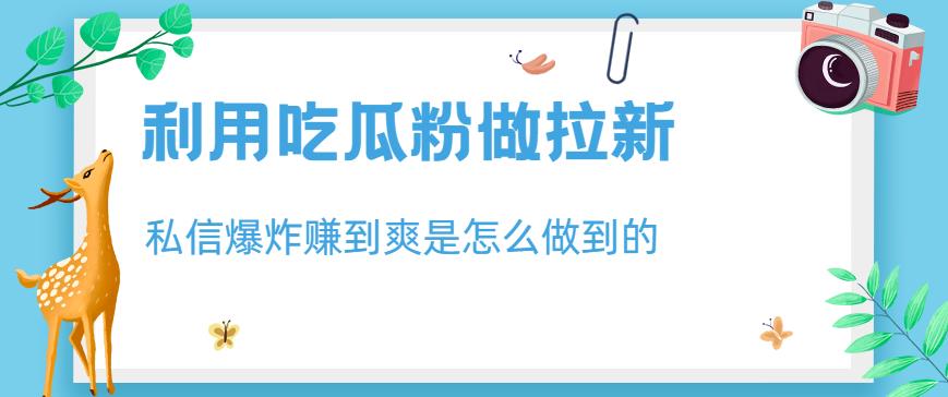 利用吃瓜粉做拉新，私信爆炸日入1000+赚到爽是怎么做到的【揭秘】-源创智汇网