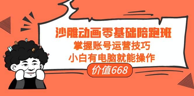 沙雕动画零基础陪跑班，掌握账号运营技巧，小白有电脑就能操作（价值668）-源创智汇网